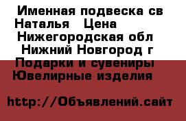 Именная подвеска св.Наталья › Цена ­ 5 000 - Нижегородская обл., Нижний Новгород г. Подарки и сувениры » Ювелирные изделия   